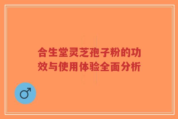 合生堂灵芝孢子粉的功效与使用体验全面分析