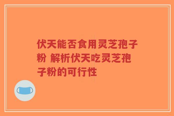 伏天能否食用灵芝孢子粉 解析伏天吃灵芝孢子粉的可行性 伏天能否食用灵芝孢子粉 解析伏天吃灵芝孢子粉的可行性