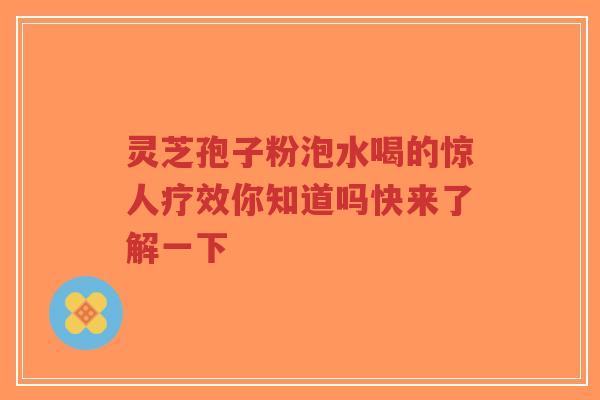灵芝孢子粉泡水喝的惊人疗效你知道吗快来了解一下