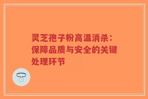 灵芝孢子粉高温消杀：保障品质与安全的关键处理环节