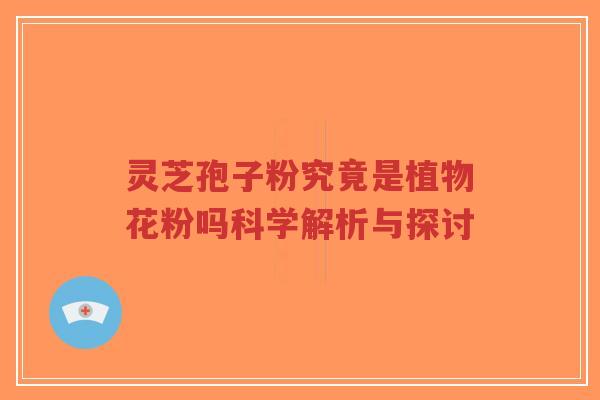 灵芝孢子粉究竟是植物花粉吗科学解析与探讨