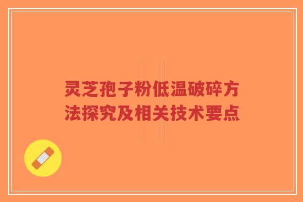 灵芝孢子粉低温破碎方法探究及相关技术要点 灵芝孢子粉低温破碎方法探究及相关技术要点