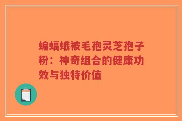 蝙蝠蛾被毛孢灵芝孢子粉：神奇组合的健康功效与独特价值