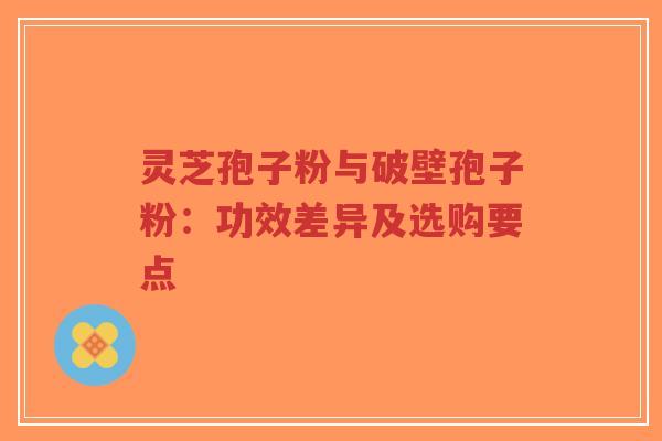 灵芝孢子粉与破壁孢子粉：功效差异及选购要点
