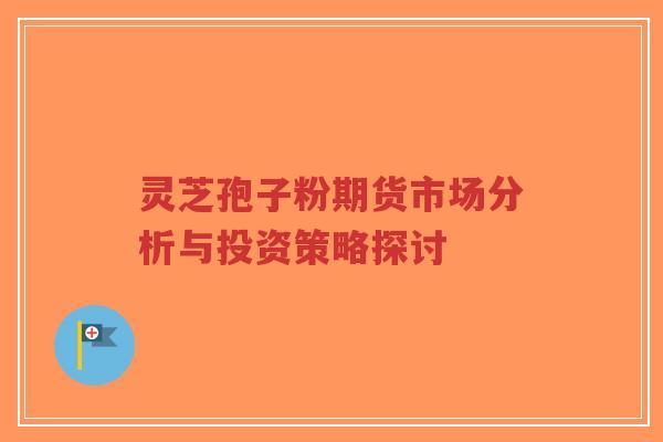 灵芝孢子粉期货市场分析与投资策略探讨