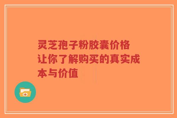 灵芝孢子粉胶囊价格 让你了解购买的真实成本与价值