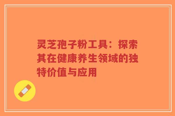 灵芝孢子粉工具：探索其在健康养生领域的独特价值与应用