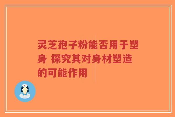 灵芝孢子粉能否用于塑身 探究其对身材塑造的可能作用