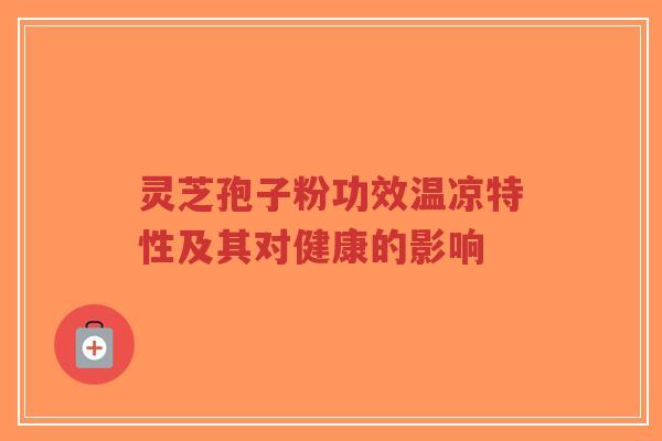 灵芝孢子粉功效温凉特性及其对健康的影响
