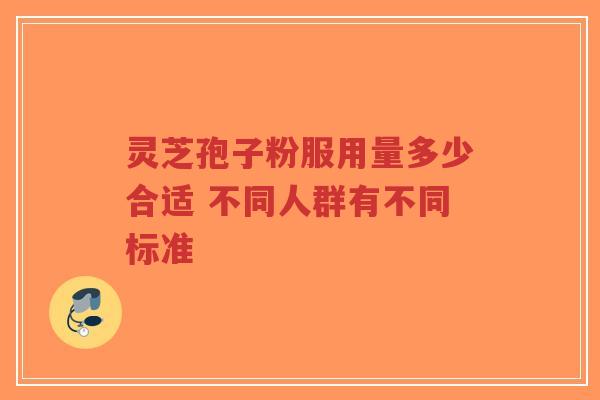 灵芝孢子粉服用量多少合适 不同人群有不同标准