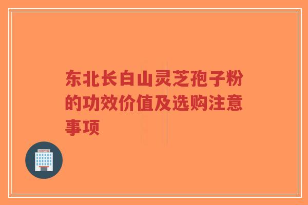 东北长白山灵芝孢子粉的功效价值及选购注意事项