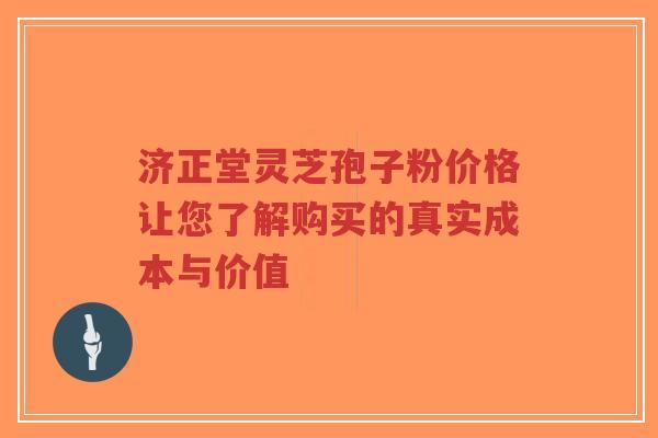 济正堂灵芝孢子粉价格让您了解购买的真实成本与价值 济正堂灵芝孢子粉价格让您了解购买的真实成本与价值
