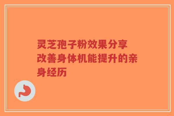 灵芝孢子粉效果分享 改善身体机能提升的亲身经历 灵芝孢子粉效果分享 改善身体机能提升的亲身经历
