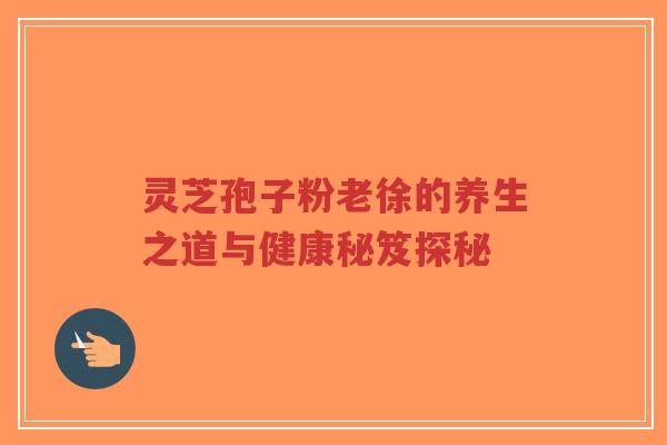 灵芝孢子粉老徐的养生之道与健康秘笈探秘