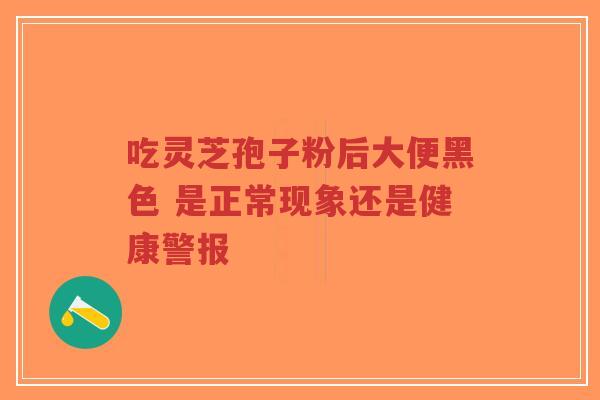 吃灵芝孢子粉后大便黑色 是正常现象还是健康警报