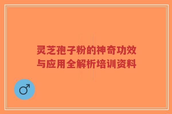 灵芝孢子粉的神奇功效与应用全解析培训资料