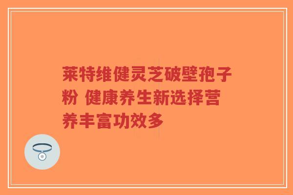 莱特维健灵芝破壁孢子粉 健康养生新选择营养丰富功效多