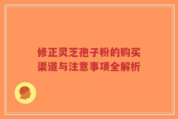 修正灵芝孢子粉的购买渠道与注意事项全解析 修正灵芝孢子粉的购买渠道与注意事项全解析