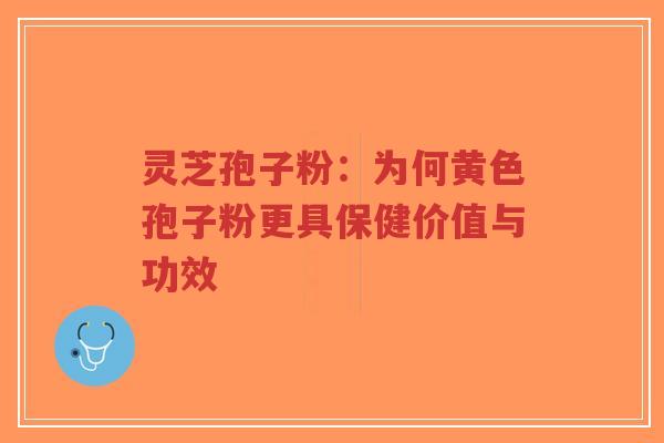 灵芝孢子粉：为何黄色孢子粉更具保健价值与功效