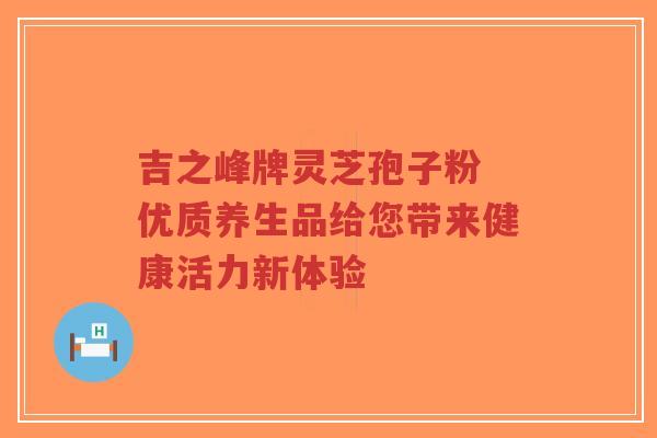 吉之峰牌灵芝孢子粉 优质养生品给您带来健康活力新体验