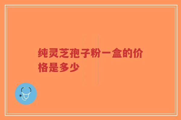 纯灵芝孢子粉一盒的价格是多少
