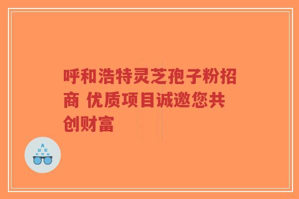呼和浩特灵芝孢子粉招商 优质项目诚邀您共创财富