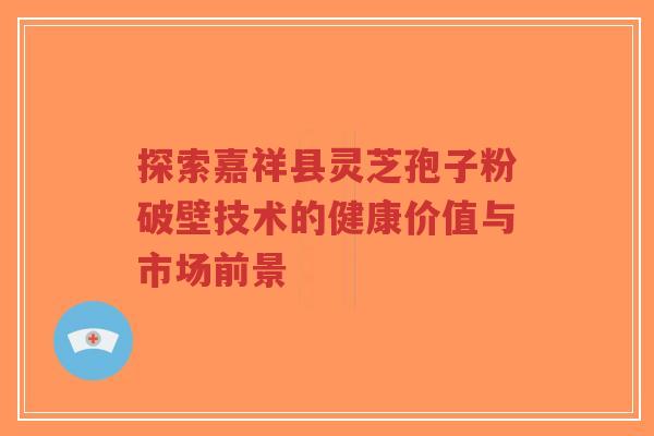 探索嘉祥县灵芝孢子粉破壁技术的健康价值与市场前景