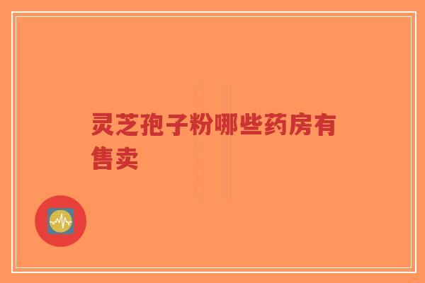 灵芝孢子粉哪些药房有售卖