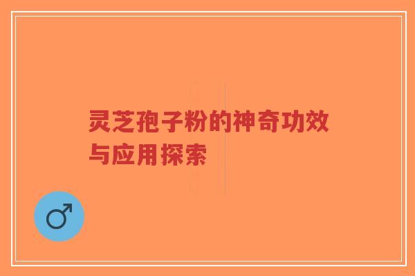 灵芝孢子粉的神奇功效与应用探索
