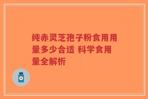 纯赤灵芝孢子粉食用用量多少合适 科学食用量全解析