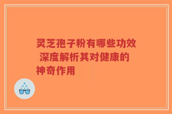 灵芝孢子粉有哪些功效 深度解析其对健康的神奇作用