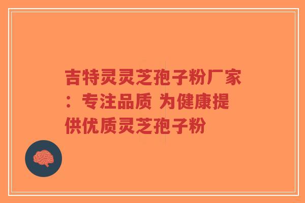 吉特灵灵芝孢子粉厂家：专注品质 为健康提供优质灵芝孢子粉