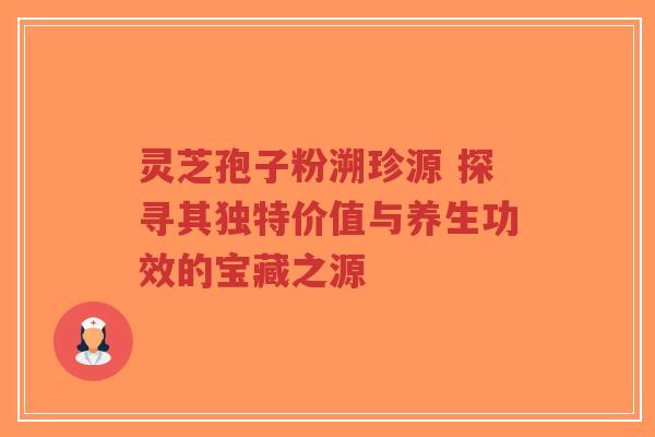 灵芝孢子粉溯珍源 探寻其独特价值与养生功效的宝藏之源