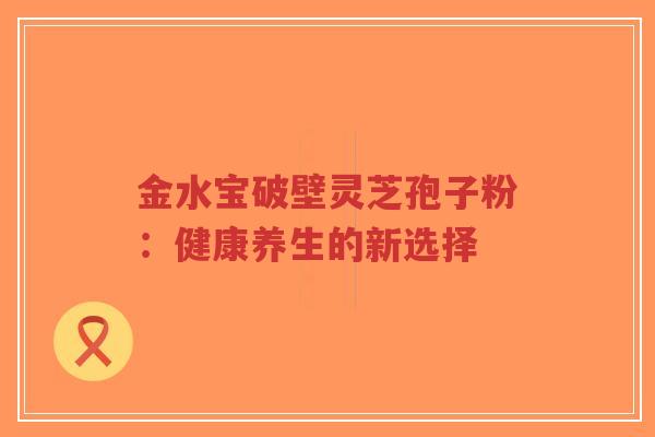 金水宝破壁灵芝孢子粉：健康养生的新选择