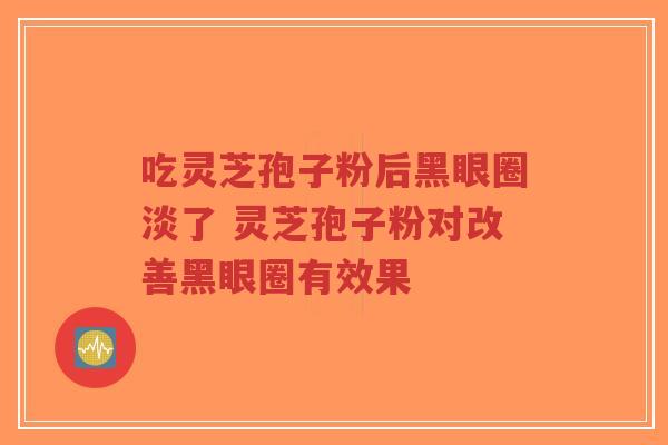 吃灵芝孢子粉后黑眼圈淡了 灵芝孢子粉对改善黑眼圈有效果