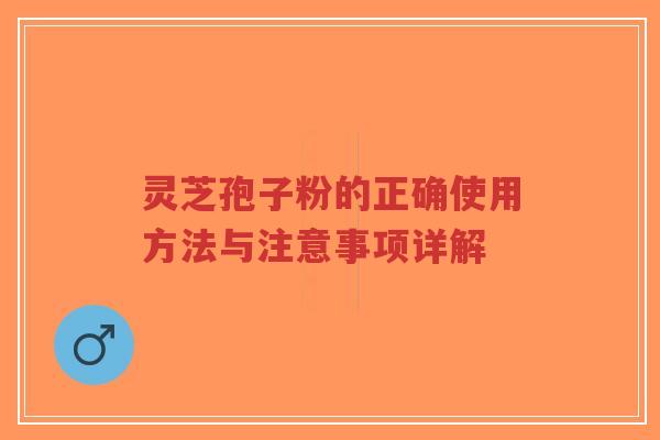 灵芝孢子粉的正确使用方法与注意事项详解 灵芝孢子粉的正确使用方法与注意事项详解