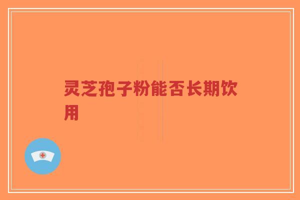 灵芝孢子粉能否长期饮用
