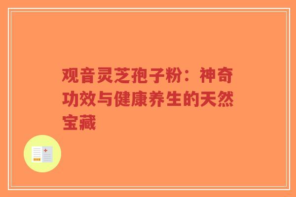 观音灵芝孢子粉：神奇功效与健康养生的天然宝藏