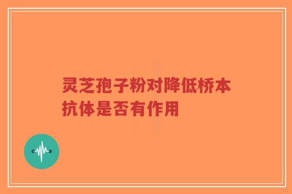 灵芝孢子粉对降低桥本抗体是否有作用 灵芝孢子粉对降低桥本抗体是否有作用