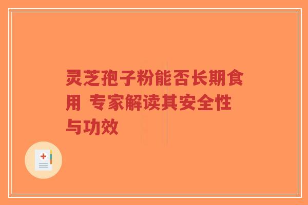 灵芝孢子粉能否长期食用 专家解读其安全性与功效 灵芝孢子粉能否长期食用 专家解读其安全性与功效
