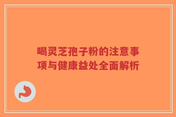 喝灵芝孢子粉的注意事项与健康益处全面解析 喝灵芝孢子粉的注意事项与健康益处全面解析