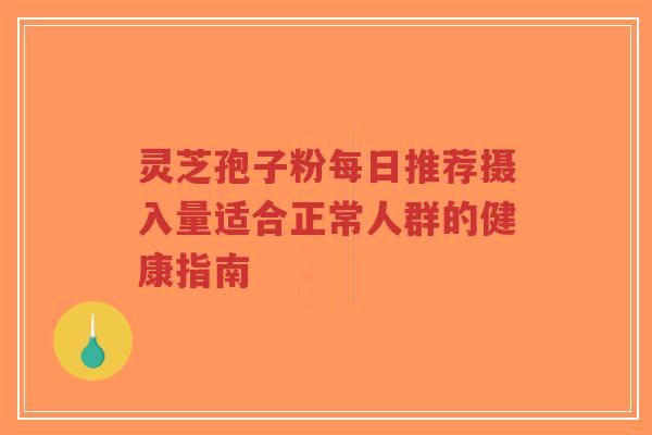 灵芝孢子粉每日推荐摄入量适合正常人群的健康指南