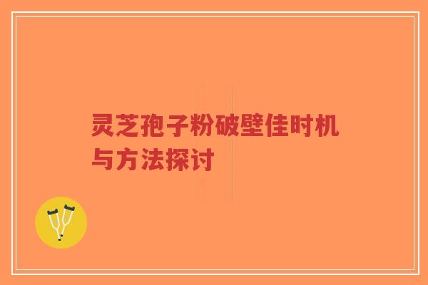 灵芝孢子粉破壁佳时机与方法探讨 灵芝孢子粉破壁佳时机与方法探讨