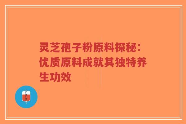 灵芝孢子粉原料探秘：优质原料成就其独特养生功效