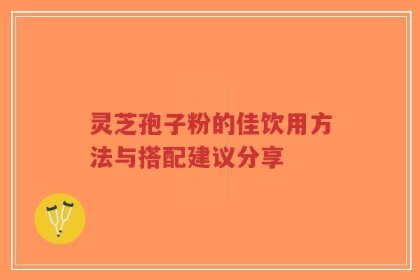 灵芝孢子粉的佳饮用方法与搭配建议分享 灵芝孢子粉的佳饮用方法与搭配建议分享