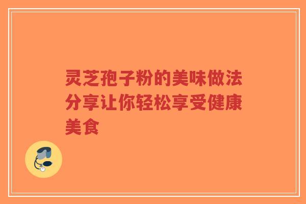 灵芝孢子粉的美味做法分享让你轻松享受健康美食 灵芝孢子粉的美味做法分享让你轻松享受健康美食