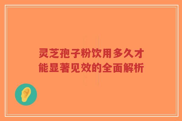 灵芝孢子粉饮用多久才能显著见效的全面解析