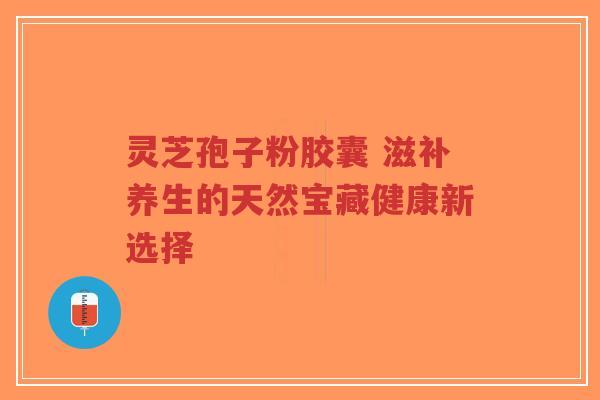 灵芝孢子粉胶囊 滋补养生的天然宝藏健康新选择