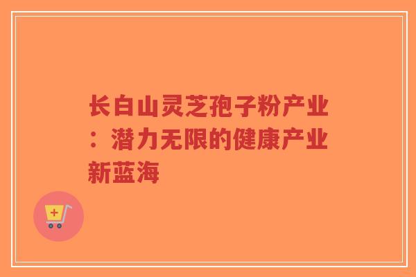 长白山灵芝孢子粉产业:潜力无限的健康产业新蓝海 长白山灵芝孢子粉产业:潜力无限的健康产业新蓝海