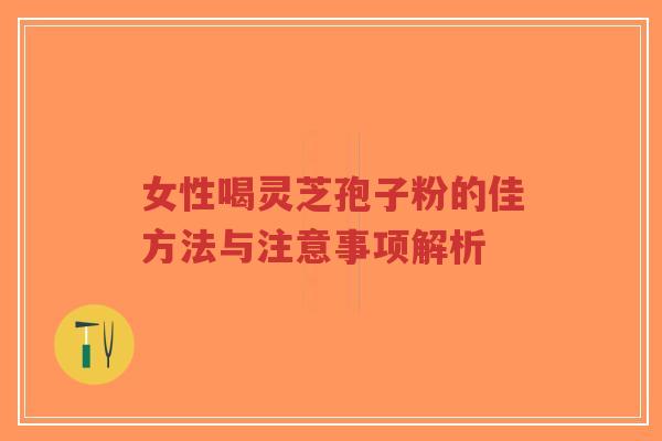 女性喝灵芝孢子粉的佳方法与注意事项解析